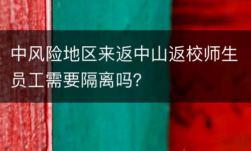 中风险地区来返中山返校师生员工需要隔离吗？