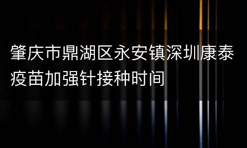 肇庆市鼎湖区永安镇深圳康泰疫苗加强针接种时间