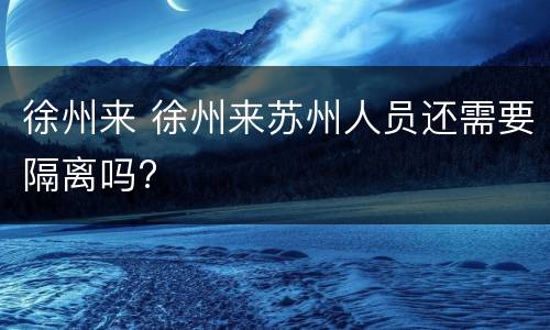 徐州来 徐州来苏州人员还需要隔离吗?