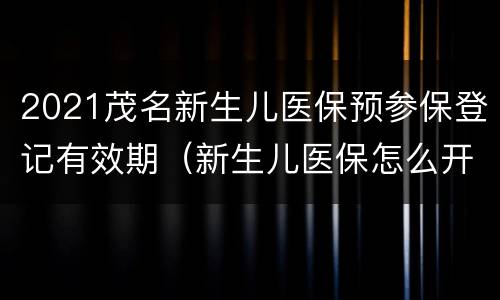 2021茂名新生儿医保预参保登记有效期（新生儿医保怎么开通网上预约）