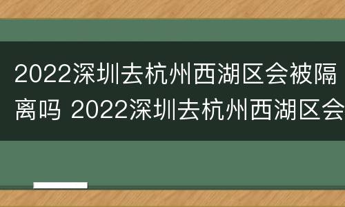2022深圳去杭州西湖区会被隔离吗 2022深圳去杭州西湖区会被隔离吗最新消息