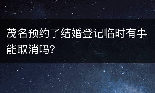 茂名预约了结婚登记临时有事能取消吗？