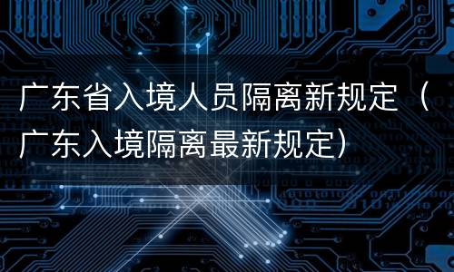 广东省入境人员隔离新规定（广东入境隔离最新规定）
