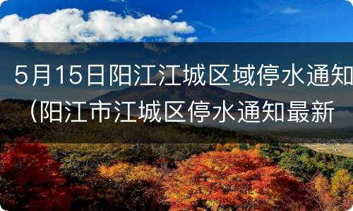 5月15日阳江江城区域停水通知（阳江市江城区停水通知最新通知）