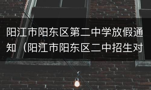 阳江市阳东区第二中学放假通知（阳江市阳东区二中招生对象）