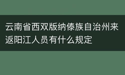 云南省西双版纳傣族自治州来返阳江人员有什么规定