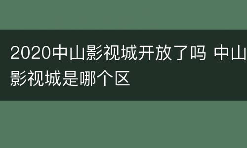 2020中山影视城开放了吗 中山影视城是哪个区