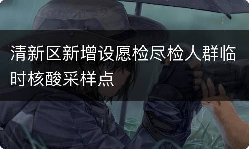 清新区新增设愿检尽检人群临时核酸采样点