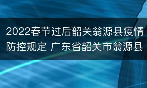 2022春节过后韶关翁源县疫情防控规定 广东省韶关市翁源县防疫中心