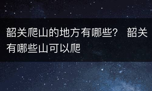 韶关爬山的地方有哪些？ 韶关有哪些山可以爬