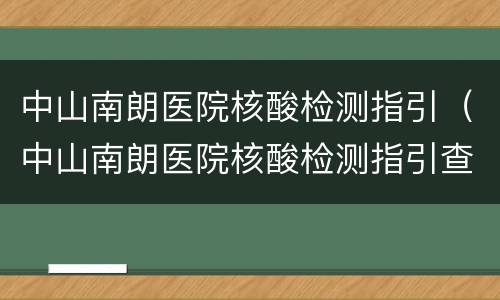 中山南朗医院核酸检测指引（中山南朗医院核酸检测指引查询）