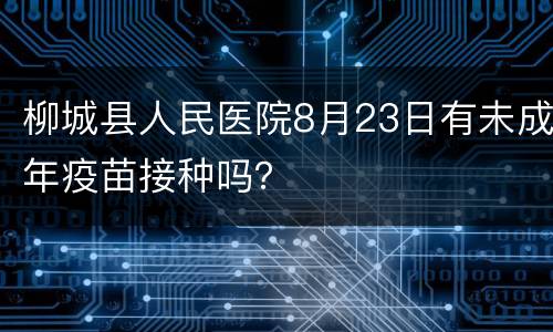 柳城县人民医院8月23日有未成年疫苗接种吗？