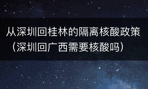 从深圳回桂林的隔离核酸政策（深圳回广西需要核酸吗）