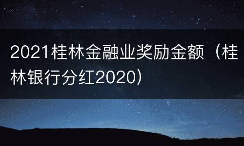 2021桂林金融业奖励金额（桂林银行分红2020）