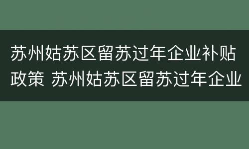 苏州姑苏区留苏过年企业补贴政策 苏州姑苏区留苏过年企业补贴政策是什么