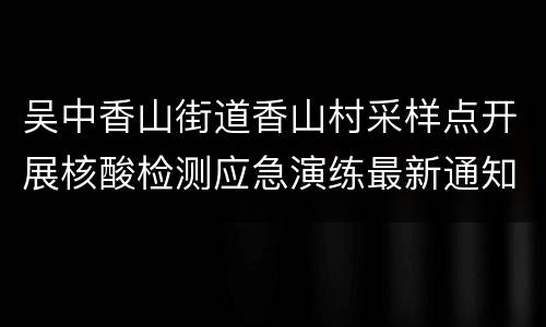 吴中香山街道香山村采样点开展核酸检测应急演练最新通知