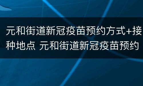 元和街道新冠疫苗预约方式+接种地点 元和街道新冠疫苗预约方式 接种地点在哪里