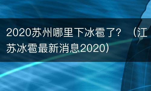 2020苏州哪里下冰雹了？（江苏冰雹最新消息2020）