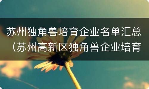 苏州独角兽培育企业名单汇总（苏州高新区独角兽企业培育实施意见）