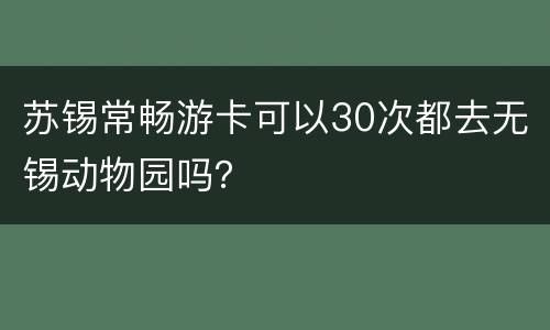 苏锡常畅游卡可以30次都去无锡动物园吗？
