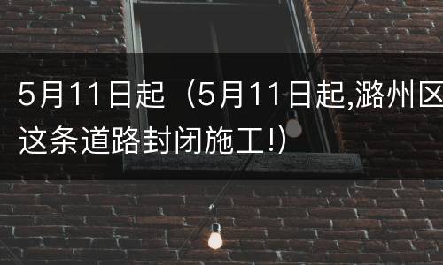 5月11日起（5月11日起,潞州区这条道路封闭施工!）