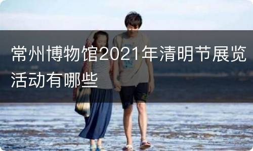 常州博物馆2021年清明节展览活动有哪些