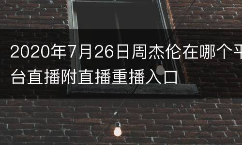 2020年7月26日周杰伦在哪个平台直播附直播重播入口