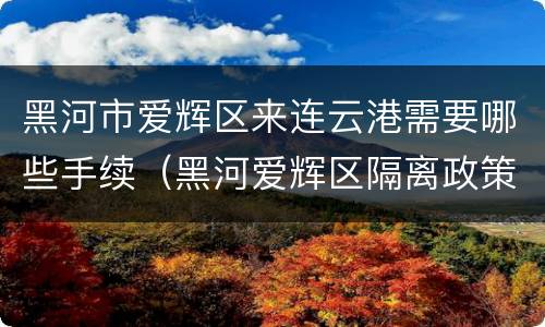 黑河市爱辉区来连云港需要哪些手续（黑河爱辉区隔离政策）