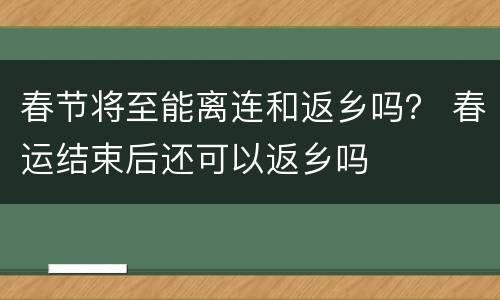 春节将至能离连和返乡吗？ 春运结束后还可以返乡吗