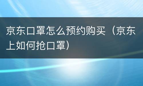 京东口罩怎么预约购买（京东上如何抢口罩）