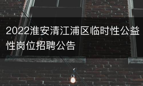 2022淮安清江浦区临时性公益性岗位招聘公告