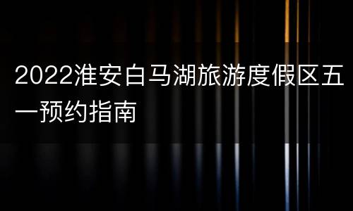 2022淮安白马湖旅游度假区五一预约指南