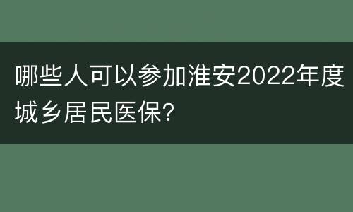 哪些人可以参加淮安2022年度城乡居民医保？