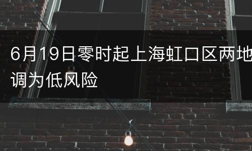 6月19日零时起上海虹口区两地调为低风险