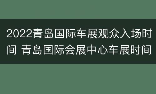2022青岛国际车展观众入场时间 青岛国际会展中心车展时间安排