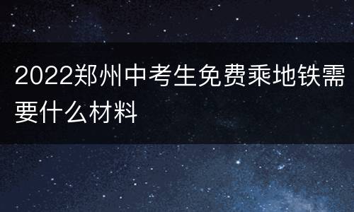 2022郑州中考生免费乘地铁需要什么材料