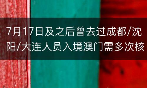 7月17日及之后曾去过成都/沈阳/大连人员入境澳门需多次核酸检测