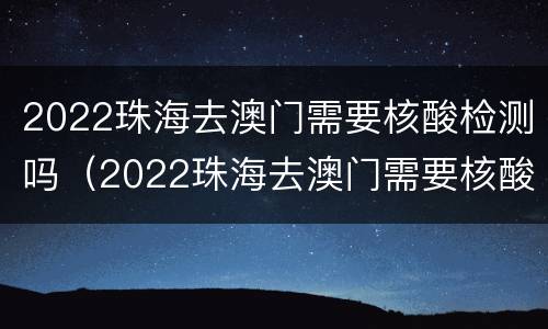 2022珠海去澳门需要核酸检测吗（2022珠海去澳门需要核酸检测吗现在）