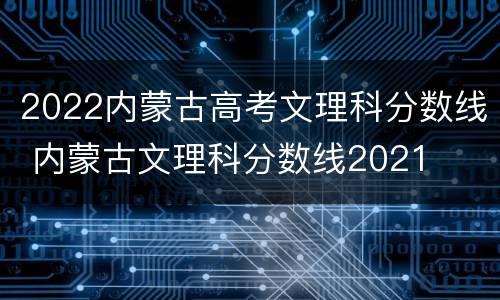 2022内蒙古高考文理科分数线 内蒙古文理科分数线2021