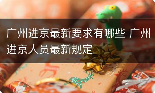 广州进京最新要求有哪些 广州进京人员最新规定