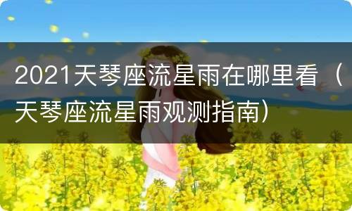 2021天琴座流星雨在哪里看（天琴座流星雨观测指南）