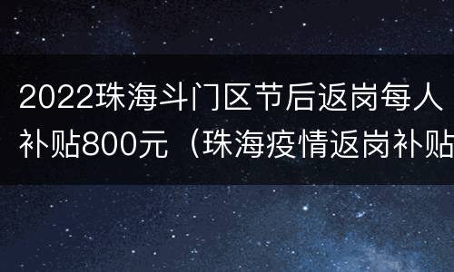 2022珠海斗门区节后返岗每人补贴800元（珠海疫情返岗补贴）