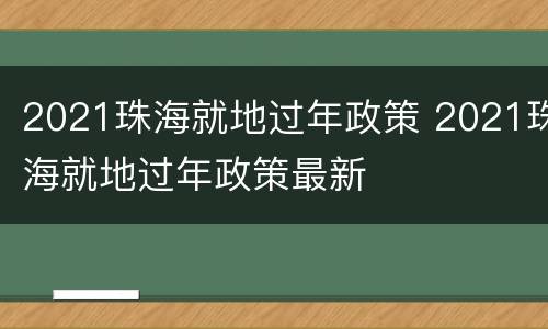 2021珠海就地过年政策 2021珠海就地过年政策最新
