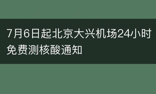 7月6日起北京大兴机场24小时免费测核酸通知