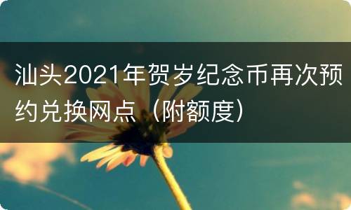 汕头2021年贺岁纪念币再次预约兑换网点（附额度）