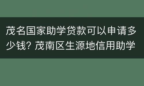 茂名国家助学贷款可以申请多少钱? 茂南区生源地信用助学贷款