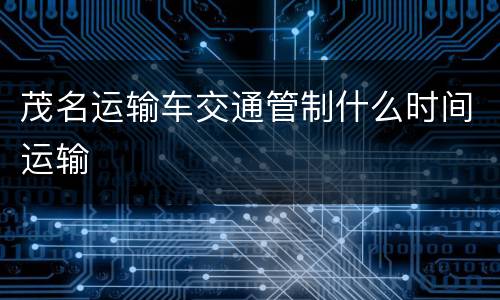 茂名运输车交通管制什么时间运输