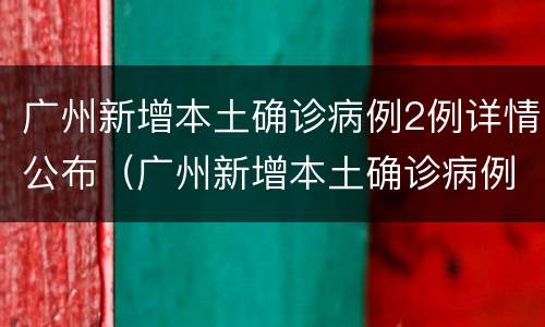 广州新增本土确诊病例2例详情公布（广州新增本土确诊病例2例详情公布）