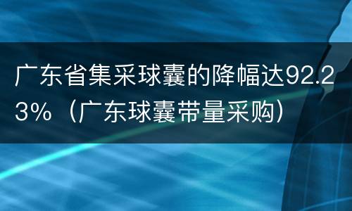 广东省集采球囊的降幅达92.23％（广东球囊带量采购）