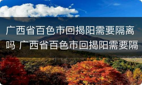 广西省百色市回揭阳需要隔离吗 广西省百色市回揭阳需要隔离吗今天